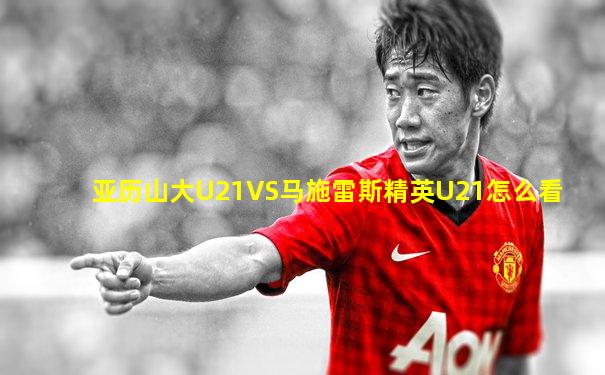 亚历山大U21VS马施雷斯精英U21怎么看
