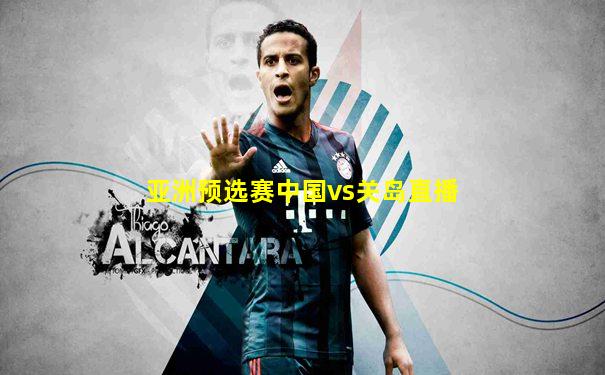 亚洲预选赛中国vs关岛直播