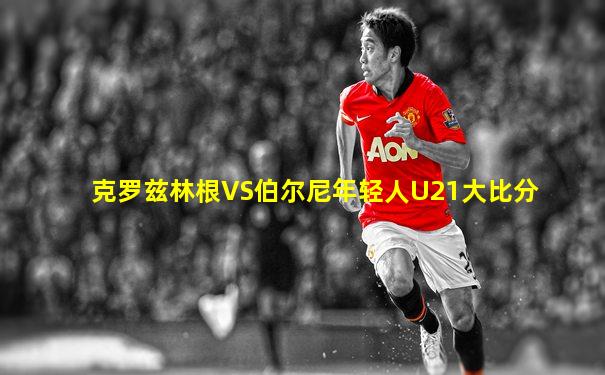 克罗兹林根VS伯尔尼年轻人U21大比分