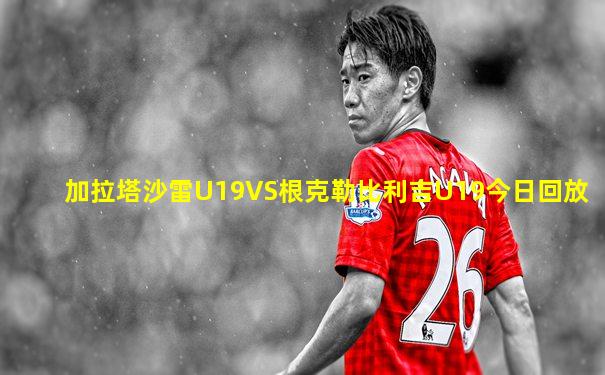加拉塔沙雷U19VS根克勒比利吉U19今日回放