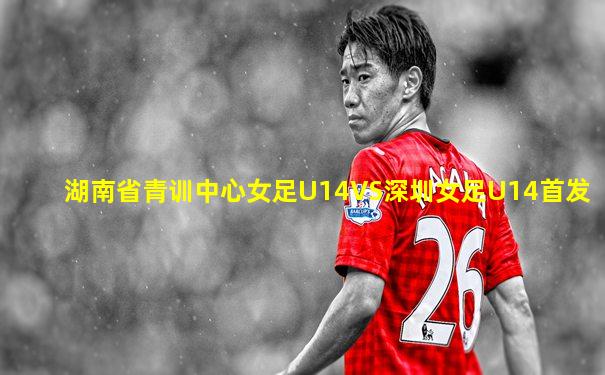 湖南省青训中心女足U14VS深圳女足U14首发