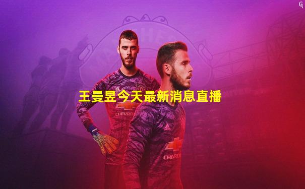 王曼昱今天最新消息直播