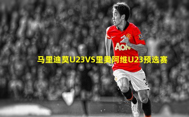 马里迪莫U23VS里奥阿维U23预选赛